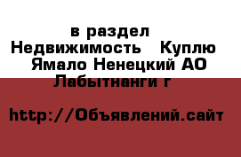  в раздел : Недвижимость » Куплю . Ямало-Ненецкий АО,Лабытнанги г.